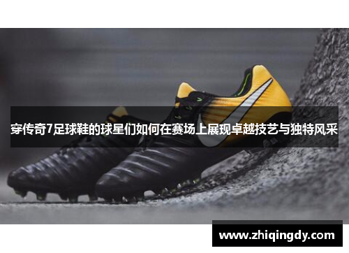 穿传奇7足球鞋的球星们如何在赛场上展现卓越技艺与独特风采