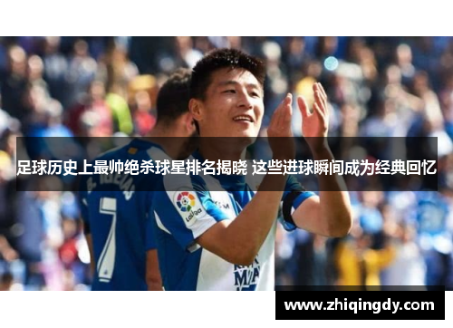 足球历史上最帅绝杀球星排名揭晓 这些进球瞬间成为经典回忆