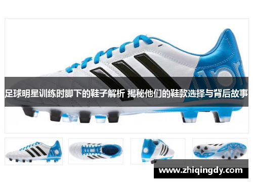 足球明星训练时脚下的鞋子解析 揭秘他们的鞋款选择与背后故事