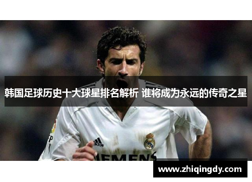 韩国足球历史十大球星排名解析 谁将成为永远的传奇之星