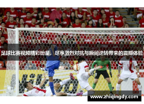 足球比赛视频精彩纷呈，尽享激烈对抗与瞬间逆转带来的震撼体验