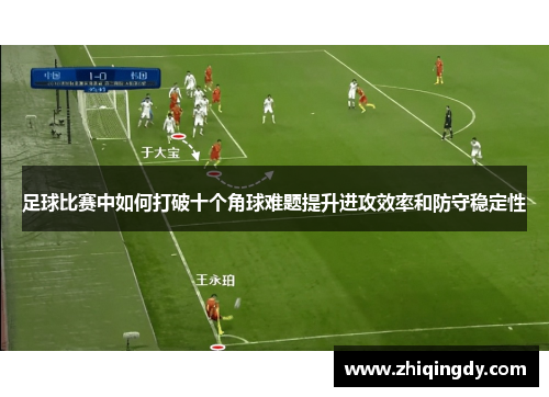 足球比赛中如何打破十个角球难题提升进攻效率和防守稳定性