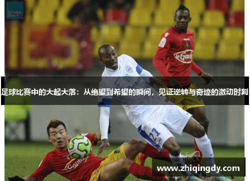 足球比赛中的大起大落：从绝望到希望的瞬间，见证逆转与奇迹的激动时刻