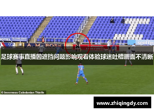 足球赛事直播因遮挡问题影响观看体验球迷吐槽画面不清晰
